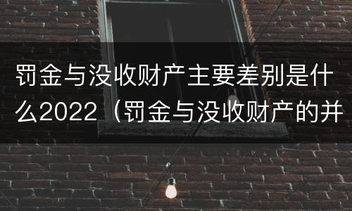 罚金与没收财产主要差别是什么2022（罚金与没收财产的并罚）
