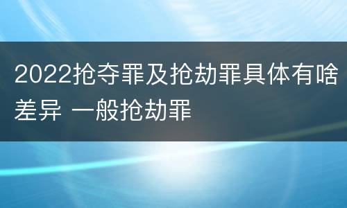 2022抢夺罪及抢劫罪具体有啥差异 一般抢劫罪