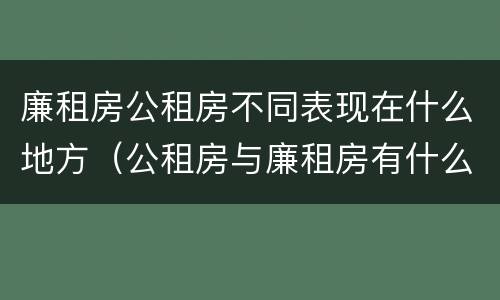 廉租房公租房不同表现在什么地方（公租房与廉租房有什么不同）
