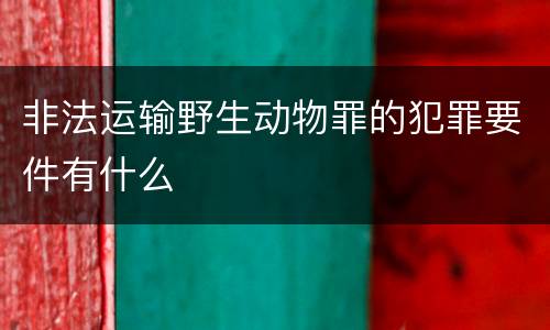 非法运输野生动物罪的犯罪要件有什么