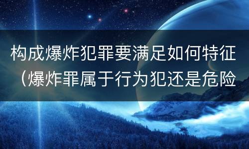 构成爆炸犯罪要满足如何特征（爆炸罪属于行为犯还是危险犯）