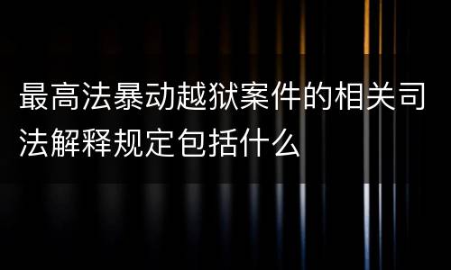 最高法暴动越狱案件的相关司法解释规定包括什么