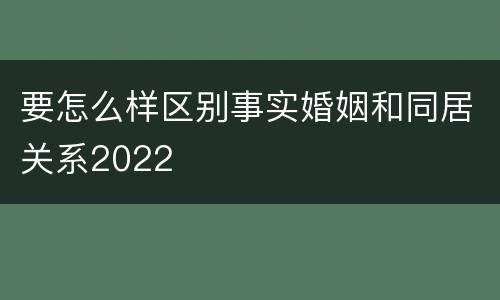 要怎么样区别事实婚姻和同居关系2022