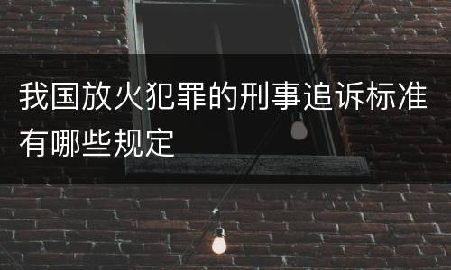 我国放火犯罪的刑事追诉标准有哪些规定