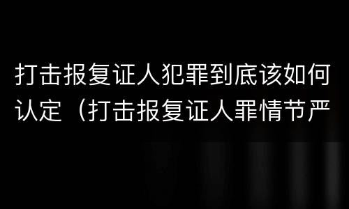 打击报复证人犯罪到底该如何认定（打击报复证人罪情节严重）
