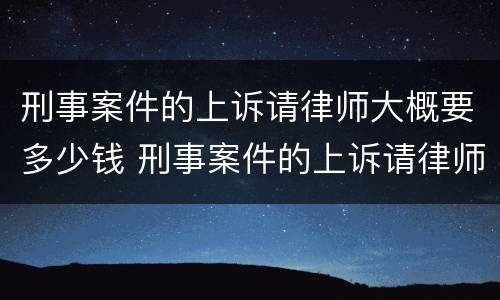 刑事案件的上诉请律师大概要多少钱 刑事案件的上诉请律师大概要多少钱呢