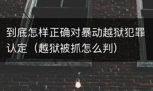 到底怎样正确对暴动越狱犯罪认定（越狱被抓怎么判）