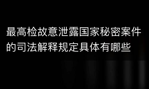 最高检故意泄露国家秘密案件的司法解释规定具体有哪些
