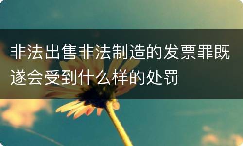 非法出售非法制造的发票罪既遂会受到什么样的处罚