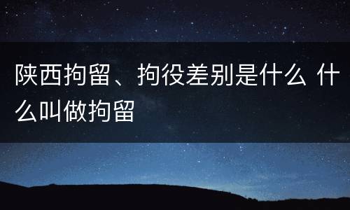 陕西拘留、拘役差别是什么 什么叫做拘留
