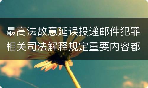 最高法故意延误投递邮件犯罪相关司法解释规定重要内容都有哪些