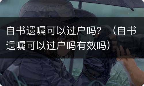 自书遗嘱可以过户吗？（自书遗嘱可以过户吗有效吗）