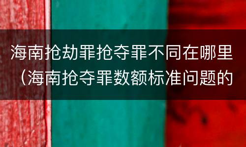 海南抢劫罪抢夺罪不同在哪里（海南抢夺罪数额标准问题的规定）