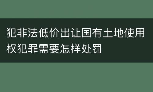 犯非法低价出让国有土地使用权犯罪需要怎样处罚