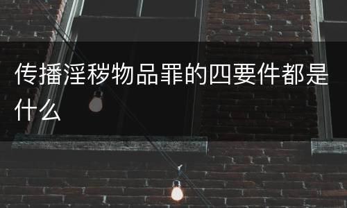 传播淫秽物品罪的四要件都是什么