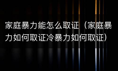 家庭暴力能怎么取证（家庭暴力如何取证冷暴力如何取证）