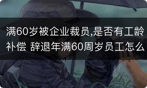 满60岁被企业裁员,是否有工龄补偿 辞退年满60周岁员工怎么补偿
