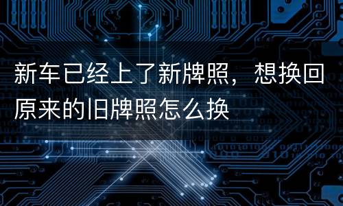 新车已经上了新牌照，想换回原来的旧牌照怎么换