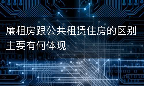 廉租房跟公共租赁住房的区别主要有何体现