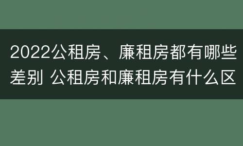 2022公租房、廉租房都有哪些差别 公租房和廉租房有什么区别?2019年的