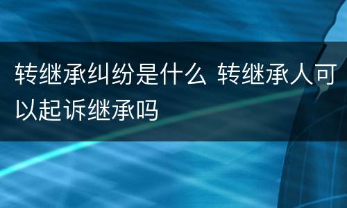 转继承纠纷是什么 转继承人可以起诉继承吗