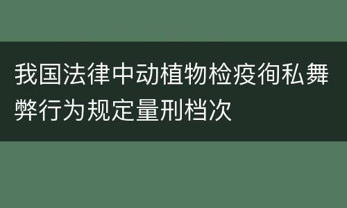 我国法律中动植物检疫徇私舞弊行为规定量刑档次