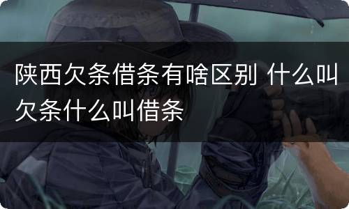 陕西欠条借条有啥区别 什么叫欠条什么叫借条