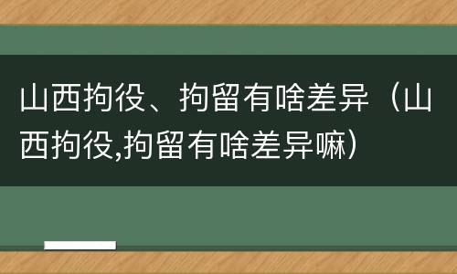 山西拘役、拘留有啥差异（山西拘役,拘留有啥差异嘛）