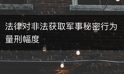 法律对非法获取军事秘密行为量刑幅度