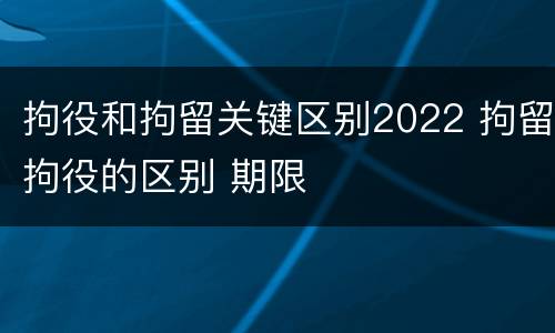 拘役和拘留关键区别2022 拘留拘役的区别 期限
