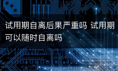 试用期自离后果严重吗 试用期可以随时自离吗