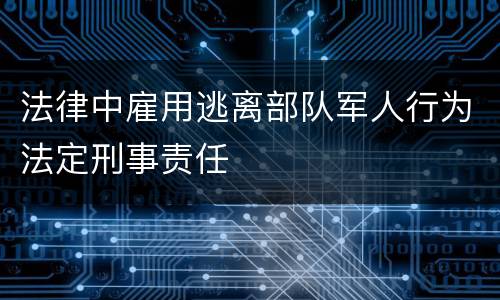 法律中雇用逃离部队军人行为法定刑事责任