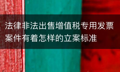 法律非法出售增值税专用发票案件有着怎样的立案标准