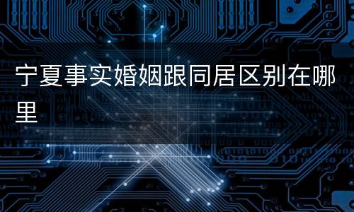宁夏事实婚姻跟同居区别在哪里