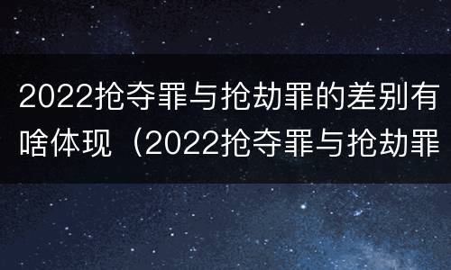 2022抢夺罪与抢劫罪的差别有啥体现（2022抢夺罪与抢劫罪的差别有啥体现呢）