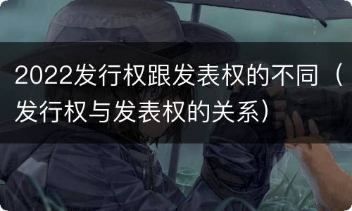 2022发行权跟发表权的不同（发行权与发表权的关系）