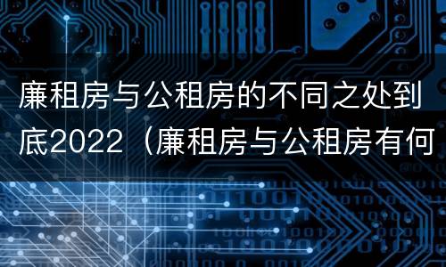 廉租房与公租房的不同之处到底2022（廉租房与公租房有何区别）