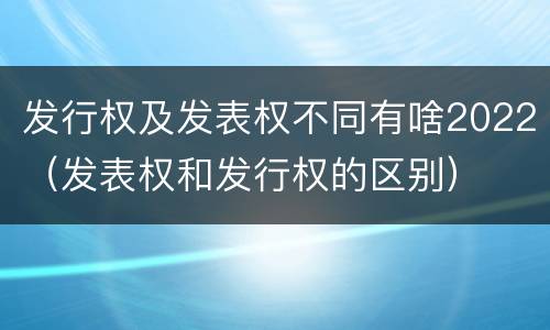 发行权及发表权不同有啥2022（发表权和发行权的区别）