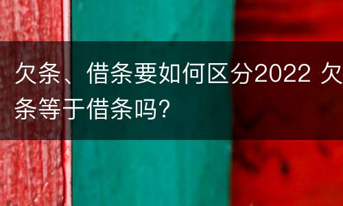 欠条、借条要如何区分2022 欠条等于借条吗?