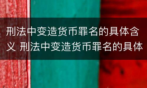 刑法中变造货币罪名的具体含义 刑法中变造货币罪名的具体含义是