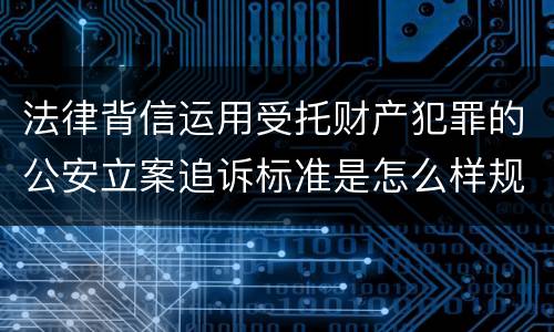 法律背信运用受托财产犯罪的公安立案追诉标准是怎么样规定