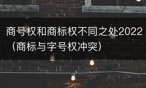 商号权和商标权不同之处2022（商标与字号权冲突）