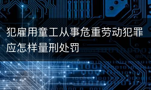 犯雇用童工从事危重劳动犯罪应怎样量刑处罚