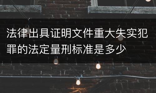 法律出具证明文件重大失实犯罪的法定量刑标准是多少