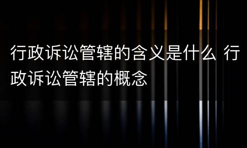 行政诉讼管辖的含义是什么 行政诉讼管辖的概念