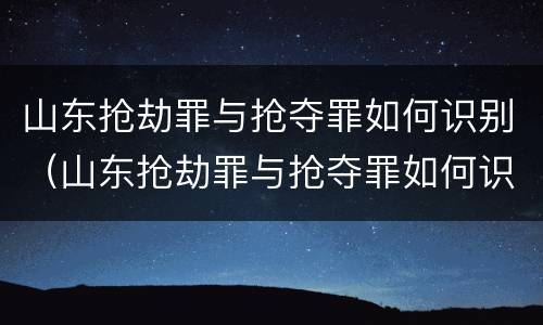 山东抢劫罪与抢夺罪如何识别（山东抢劫罪与抢夺罪如何识别认定）