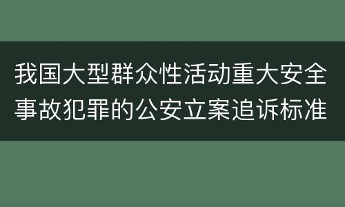我国大型群众性活动重大安全事故犯罪的公安立案追诉标准是什么