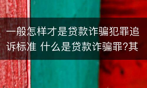 一般怎样才是贷款诈骗犯罪追诉标准 什么是贷款诈骗罪?其立案追诉标准是什么?