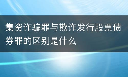 集资诈骗罪与欺诈发行股票债券罪的区别是什么