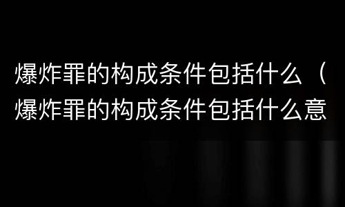 爆炸罪的构成条件包括什么（爆炸罪的构成条件包括什么意思）
